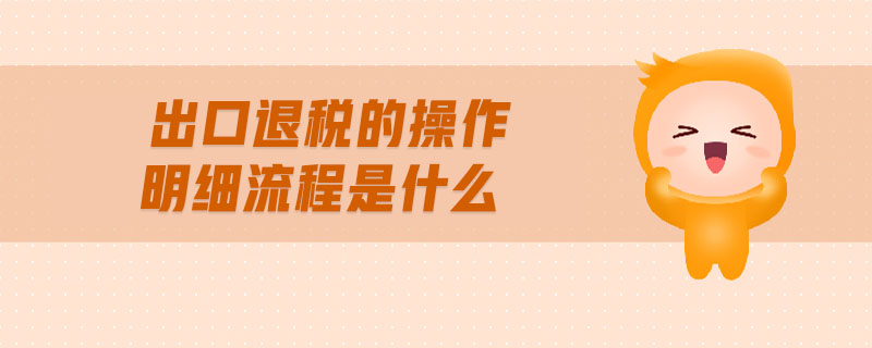 出口退稅的操做介紹及明細(xì)流程？